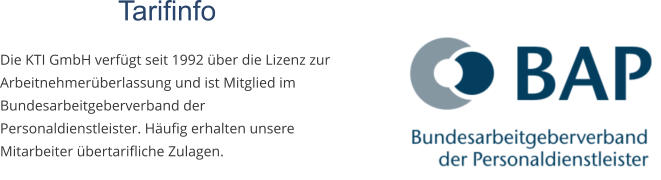 Tarifinfo  Die KTI GmbH verfügt seit 1992 über die Lizenz zur Arbeitnehmerüberlassung und ist Mitglied im Bundesarbeitgeberverband der Personaldienstleister. Häufig erhalten unsere Mitarbeiter übertarifliche Zulagen.
